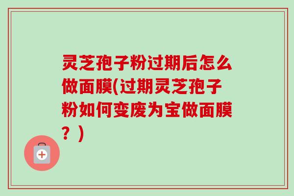 灵芝孢子粉过期后怎么做面膜(过期灵芝孢子粉如何变废为宝做面膜?)-第1张图片-卓越灵芝孢子粉 灵芝孢子粉过期后怎么做面膜(过期灵芝孢子粉如何变废为宝做面膜?)-第1张图片-卓越灵芝孢子粉