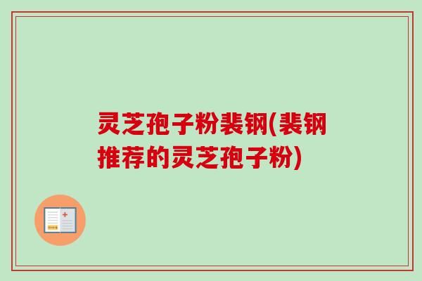 灵芝孢子粉裴钢(裴钢推荐的灵芝孢子粉)-第1张图片-卓越灵芝孢子粉 灵芝孢子粉裴钢(裴钢推荐的灵芝孢子粉)-第1张图片-卓越灵芝孢子粉