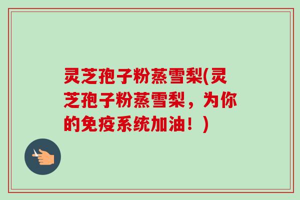 灵芝孢子粉蒸雪梨(灵芝孢子粉蒸雪梨,为你的免疫系统加油!)-第1张图片-卓越灵芝孢子粉 灵芝孢子粉蒸雪梨(灵芝孢子粉蒸雪梨,为你的免疫系统加油!)-第1张图片-卓越灵芝孢子粉