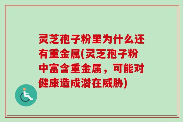 灵芝孢子粉里为什么还有重金属(灵芝孢子粉中富含重金属,可能对健康造成潜在威胁)-第1张图片-卓越灵芝孢子粉 灵芝孢子粉里为什么还有重金属(灵芝孢子粉中富含重金属,可能对健康造成潜在威胁)-第1张图片-卓越灵芝孢子粉
