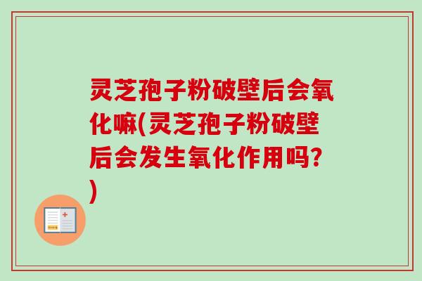灵芝孢子粉破壁后会氧化嘛(灵芝孢子粉破壁后会发生氧化作用吗?)-第1张图片-卓越灵芝孢子粉 灵芝孢子粉破壁后会氧化嘛(灵芝孢子粉破壁后会发生氧化作用吗?)-第1张图片-卓越灵芝孢子粉