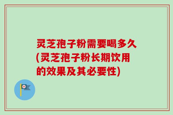 灵芝孢子粉需要喝多久(灵芝孢子粉长期饮用的效果及其必要性)-第1张图片-卓越灵芝孢子粉 灵芝孢子粉需要喝多久(灵芝孢子粉长期饮用的效果及其必要性)-第1张图片-卓越灵芝孢子粉