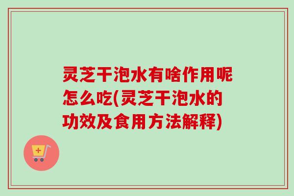 灵芝干泡水有啥作用呢怎么吃(灵芝干泡水的功效及食用方法解释)-第1张图片-卓越灵芝孢子粉 灵芝干泡水有啥作用呢怎么吃(灵芝干泡水的功效及食用方法解释)-第1张图片-卓越灵芝孢子粉