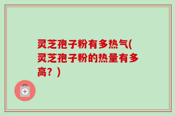 灵芝孢子粉有多热气(灵芝孢子粉的热量有多高?)-第1张图片-卓越灵芝孢子粉 灵芝孢子粉有多热气(灵芝孢子粉的热量有多高?)-第1张图片-卓越灵芝孢子粉