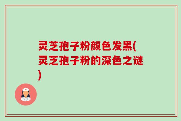 灵芝孢子粉颜色发黑(灵芝孢子粉的深色之谜)-第1张图片-卓越灵芝孢子粉 灵芝孢子粉颜色发黑(灵芝孢子粉的深色之谜)-第1张图片-卓越灵芝孢子粉