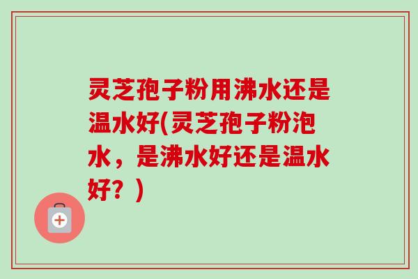 灵芝孢子粉用沸水还是温水好(灵芝孢子粉泡水,是沸水好还是温水好?)-第1张图片-卓越灵芝孢子粉 灵芝孢子粉用沸水还是温水好(灵芝孢子粉泡水,是沸水好还是温水好?)-第1张图片-卓越灵芝孢子粉