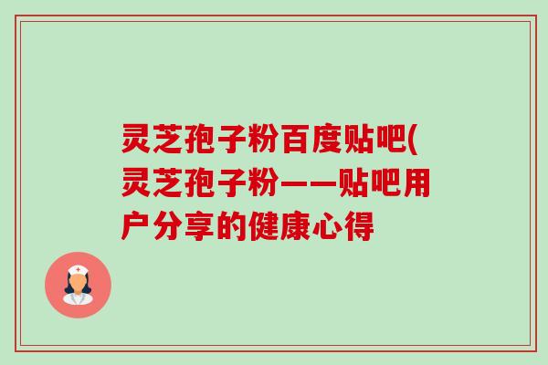 灵芝孢子粉百度贴吧(灵芝孢子粉——贴吧用户分享的健康心得-第1张图片-卓越灵芝孢子粉 灵芝孢子粉百度贴吧(灵芝孢子粉——贴吧用户分享的健康心得-第1张图片-卓越灵芝孢子粉