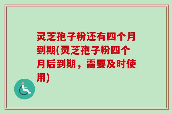 灵芝孢子粉还有四个月到期(灵芝孢子粉四个月后到期，需要及时使用)-第1张图片-卓越灵芝孢子粉
