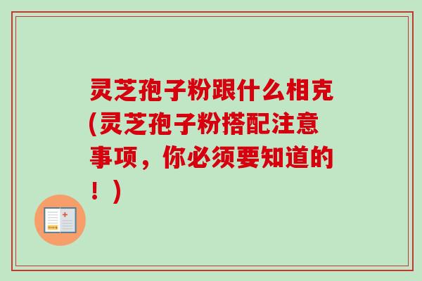 灵芝孢子粉跟什么相克(灵芝孢子粉搭配注意事项，你必须要知道的！)-第1张图片-卓越灵芝孢子粉