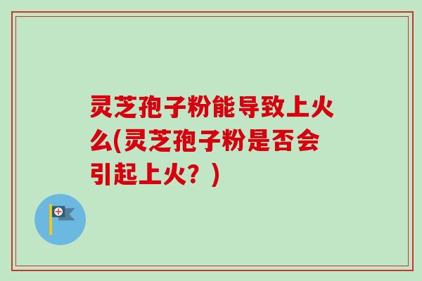 灵芝孢子粉能导致上火么(灵芝孢子粉是否会引起上火?)-第1张图片-卓越灵芝孢子粉 灵芝孢子粉能导致上火么(灵芝孢子粉是否会引起上火?)-第1张图片-卓越灵芝孢子粉