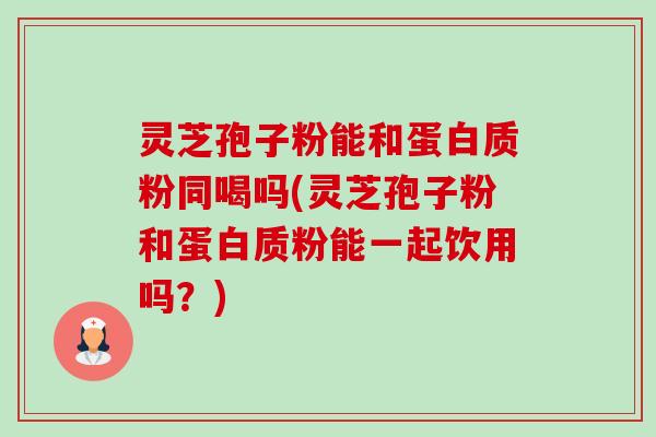 灵芝孢子粉能和蛋白质粉同喝吗(灵芝孢子粉和蛋白质粉能一起饮用吗？)-第1张图片-卓越灵芝孢子粉