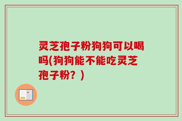 灵芝孢子粉狗狗可以喝吗(狗狗能不能吃灵芝孢子粉?)-第1张图片-卓越灵芝孢子粉 灵芝孢子粉狗狗可以喝吗(狗狗能不能吃灵芝孢子粉?)-第1张图片-卓越灵芝孢子粉