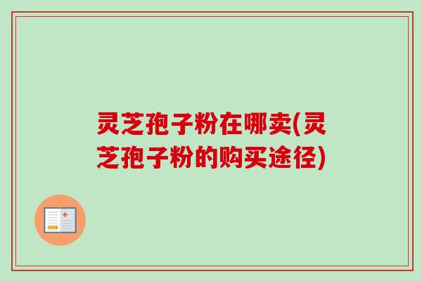 灵芝孢子粉在哪卖(灵芝孢子粉的购买途径)-第1张图片-卓越灵芝孢子粉 灵芝孢子粉在哪卖(灵芝孢子粉的购买途径)-第1张图片-卓越灵芝孢子粉