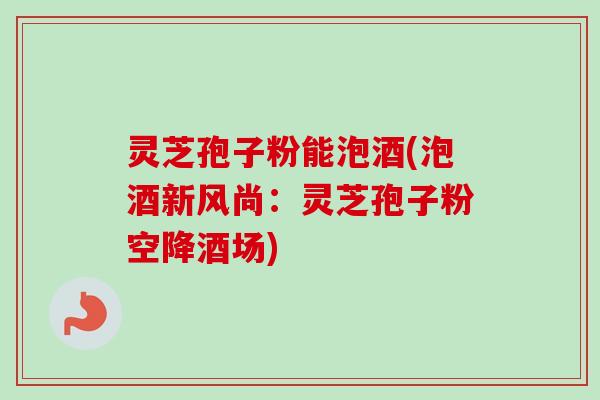 灵芝孢子粉能泡酒(泡酒新风尚:灵芝孢子粉空降酒场)-第1张图片-卓越灵芝孢子粉 灵芝孢子粉能泡酒(泡酒新风尚:灵芝孢子粉空降酒场)-第1张图片-卓越灵芝孢子粉