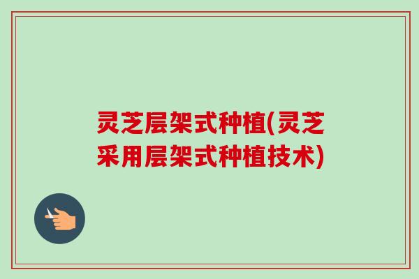 灵芝层架式种植(灵芝采用层架式种植技术)-第1张图片-卓越灵芝孢子粉 灵芝层架式种植(灵芝采用层架式种植技术)-第1张图片-卓越灵芝孢子粉