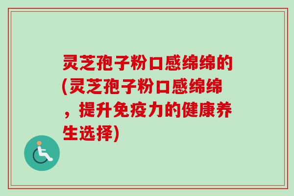 灵芝孢子粉口感绵绵的(灵芝孢子粉口感绵绵,提升免疫力的健康养生选择)-第1张图片-卓越灵芝孢子粉 灵芝孢子粉口感绵绵的(灵芝孢子粉口感绵绵,提升免疫力的健康养生选择)-第1张图片-卓越灵芝孢子粉