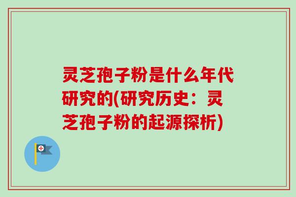灵芝孢子粉是什么年代研究的(研究历史:灵芝孢子粉的起源探析)-第1张图片-卓越灵芝孢子粉 灵芝孢子粉是什么年代研究的(研究历史:灵芝孢子粉的起源探析)-第1张图片-卓越灵芝孢子粉
