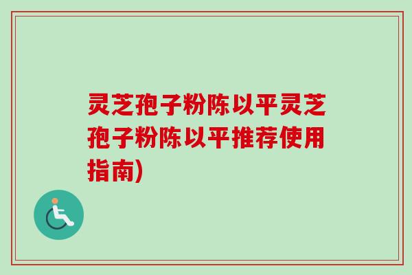 灵芝孢子粉陈以平灵芝孢子粉陈以平推荐使用指南)-第1张图片-卓越灵芝孢子粉 灵芝孢子粉陈以平灵芝孢子粉陈以平推荐使用指南)-第1张图片-卓越灵芝孢子粉