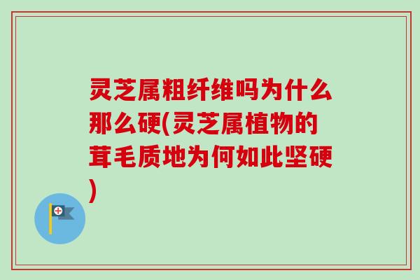 灵芝属粗纤维吗为什么那么硬(灵芝属植物的茸毛质地为何如此坚硬)-第1张图片-卓越灵芝孢子粉 灵芝属粗纤维吗为什么那么硬(灵芝属植物的茸毛质地为何如此坚硬)-第1张图片-卓越灵芝孢子粉
