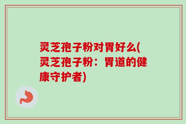 灵芝孢子粉对胃好么(灵芝孢子粉:胃道的健康守护者)-第1张图片-卓越灵芝孢子粉 灵芝孢子粉对胃好么(灵芝孢子粉:胃道的健康守护者)-第1张图片-卓越灵芝孢子粉