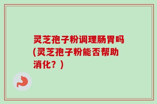 灵芝孢子粉调理肠胃吗(灵芝孢子粉能否帮助消化?)-第1张图片-卓越灵芝孢子粉 灵芝孢子粉调理肠胃吗(灵芝孢子粉能否帮助消化?)-第1张图片-卓越灵芝孢子粉