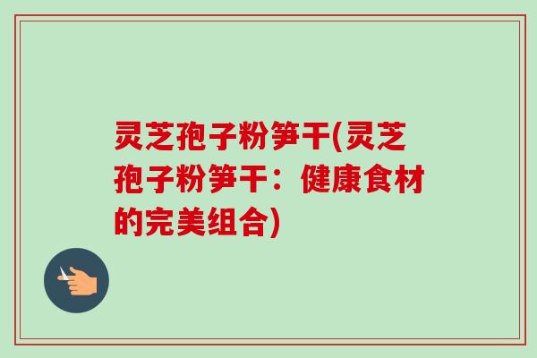 灵芝孢子粉笋干(灵芝孢子粉笋干:健康食材的完美组合)-第1张图片-卓越灵芝孢子粉 灵芝孢子粉笋干(灵芝孢子粉笋干:健康食材的完美组合)-第1张图片-卓越灵芝孢子粉