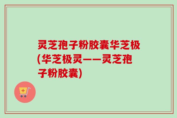灵芝孢子粉胶囊华芝极(华芝极灵——灵芝孢子粉胶囊)-第1张图片-卓越灵芝孢子粉