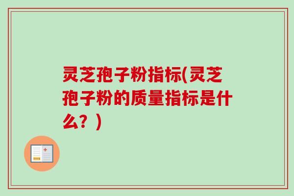 灵芝孢子粉指标(灵芝孢子粉的质量指标是什么？)-第1张图片-卓越灵芝孢子粉