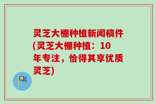 灵芝大棚种植新闻稿件(灵芝大棚种植：10年专注，恰得其享优质灵芝)-第1张图片-卓越灵芝孢子粉