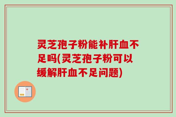 灵芝孢子粉能补肝血不足吗(灵芝孢子粉可以缓解肝血不足问题)-第1张图片-卓越灵芝孢子粉
