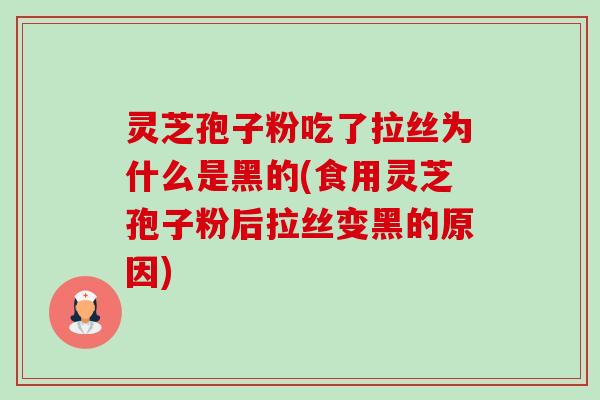 灵芝孢子粉吃了拉丝为什么是黑的(食用灵芝孢子粉后拉丝变黑的原因)-第1张图片-卓越灵芝孢子粉