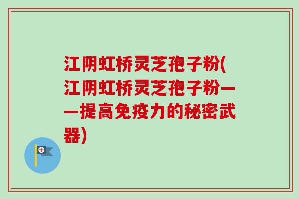 江阴虹桥灵芝孢子粉(江阴虹桥灵芝孢子粉——提高免疫力的秘密武器)-第1张图片-卓越灵芝孢子粉 江阴虹桥灵芝孢子粉(江阴虹桥灵芝孢子粉——提高免疫力的秘密武器)-第1张图片-卓越灵芝孢子粉