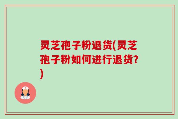 灵芝孢子粉退货(灵芝孢子粉如何进行退货？)-第1张图片-卓越灵芝孢子粉