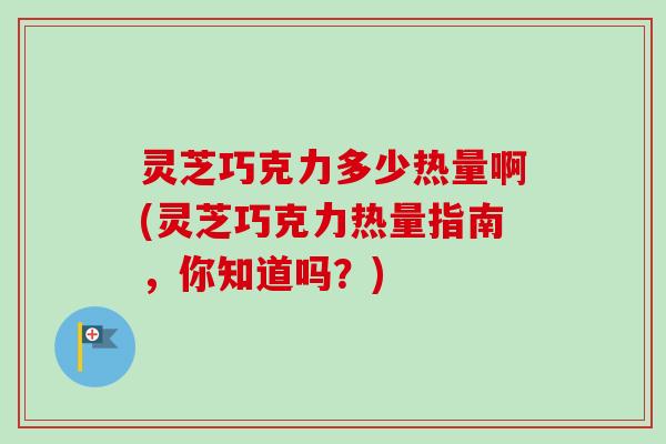 灵芝巧克力多少热量啊(灵芝巧克力热量指南，你知道吗？)-第1张图片-卓越灵芝孢子粉