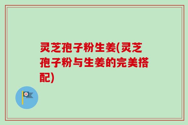 灵芝孢子粉生姜(灵芝孢子粉与生姜的完美搭配)-第1张图片-卓越灵芝孢子粉 灵芝孢子粉生姜(灵芝孢子粉与生姜的完美搭配)-第1张图片-卓越灵芝孢子粉