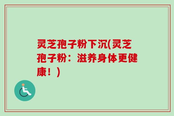 灵芝孢子粉下沉(灵芝孢子粉：滋养身体更健康！)-第1张图片-卓越灵芝孢子粉