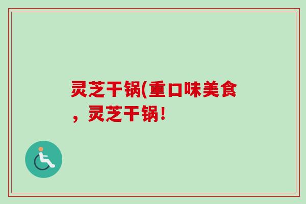 灵芝干锅(重口味美食,灵芝干锅!-第1张图片-卓越灵芝孢子粉 灵芝干锅(重口味美食,灵芝干锅!-第1张图片-卓越灵芝孢子粉