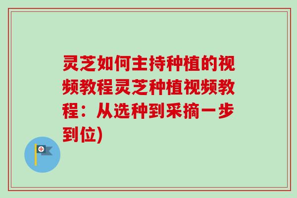 灵芝如何主持种植的视频教程灵芝种植视频教程：从选种到采摘一步到位)-第1张图片-卓越灵芝孢子粉