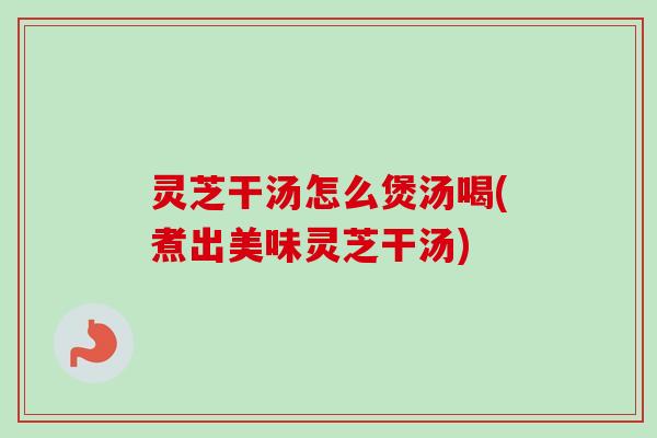 灵芝干汤怎么煲汤喝(煮出美味灵芝干汤)-第1张图片-卓越灵芝孢子粉