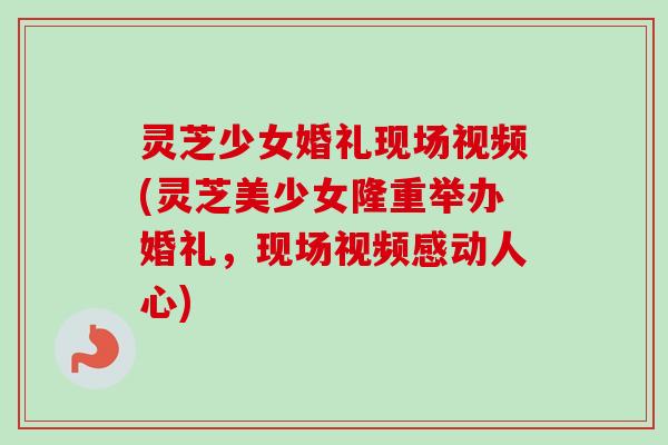灵芝少女婚礼现场视频(灵芝美少女隆重举办婚礼,现场视频感动人心)-第1张图片-卓越灵芝孢子粉 灵芝少女婚礼现场视频(灵芝美少女隆重举办婚礼,现场视频感动人心)-第1张图片-卓越灵芝孢子粉