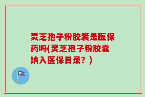 灵芝孢子粉胶囊是医保药吗(灵芝孢子粉胶囊纳入医保目录?)-第1张图片-卓越灵芝孢子粉 灵芝孢子粉胶囊是医保药吗(灵芝孢子粉胶囊纳入医保目录?)-第1张图片-卓越灵芝孢子粉