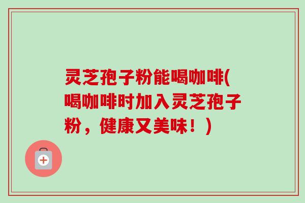 灵芝孢子粉能喝咖啡(喝咖啡时加入灵芝孢子粉,健康又美味!)-第1张图片-卓越灵芝孢子粉 灵芝孢子粉能喝咖啡(喝咖啡时加入灵芝孢子粉,健康又美味!)-第1张图片-卓越灵芝孢子粉