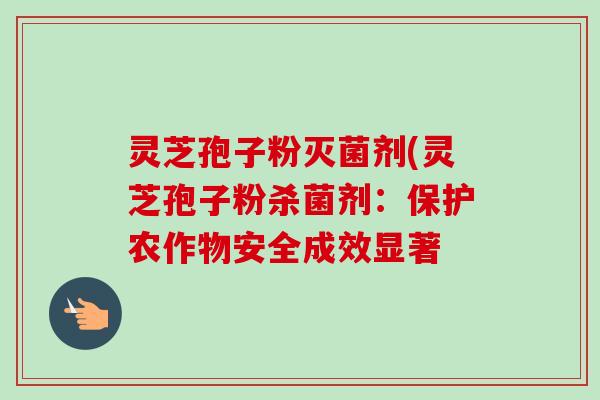 灵芝孢子粉灭菌剂(灵芝孢子粉杀菌剂:保护农作物安全成效显著-第1张图片-卓越灵芝孢子粉 灵芝孢子粉灭菌剂(灵芝孢子粉杀菌剂:保护农作物安全成效显著-第1张图片-卓越灵芝孢子粉