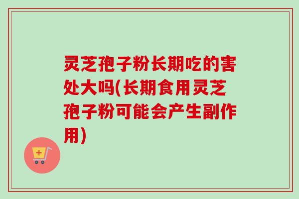 灵芝孢子粉长期吃的害处大吗(长期食用灵芝孢子粉可能会产生副作用)-第1张图片-卓越灵芝孢子粉