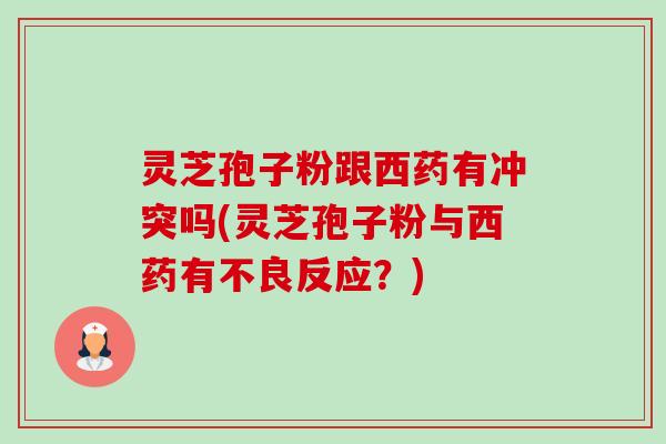 灵芝孢子粉跟西药有冲突吗(灵芝孢子粉与西药有不良反应？)-第1张图片-卓越灵芝孢子粉