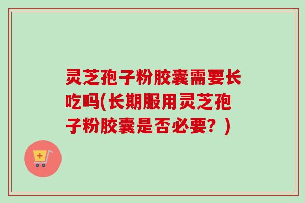 灵芝孢子粉胶囊需要长吃吗(长期服用灵芝孢子粉胶囊是否必要?)-第1张图片-卓越灵芝孢子粉 灵芝孢子粉胶囊需要长吃吗(长期服用灵芝孢子粉胶囊是否必要?)-第1张图片-卓越灵芝孢子粉