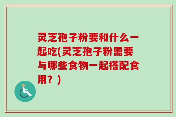 灵芝孢子粉要和什么一起吃(灵芝孢子粉需要与哪些食物一起搭配食用？)-第1张图片-卓越灵芝孢子粉
