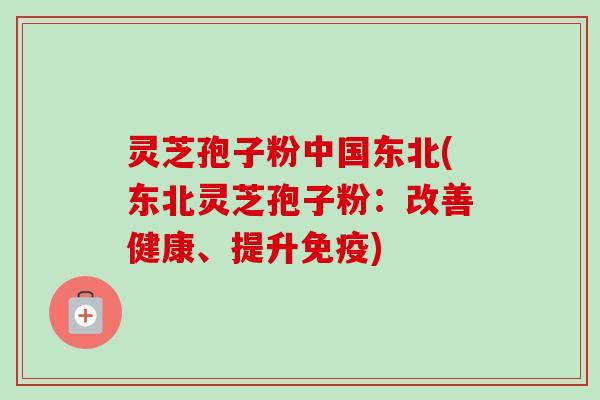 灵芝孢子粉中国东北(东北灵芝孢子粉:改善健康、提升免疫)-第1张图片-卓越灵芝孢子粉 灵芝孢子粉中国东北(东北灵芝孢子粉:改善健康、提升免疫)-第1张图片-卓越灵芝孢子粉