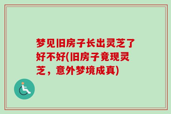 梦见旧房子长出灵芝了好不好(旧房子竟现灵芝，意外梦境成真)-第1张图片-卓越灵芝孢子粉