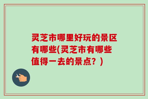 灵芝市哪里好玩的景区有哪些(灵芝市有哪些值得一去的景点？)-第1张图片-卓越灵芝孢子粉